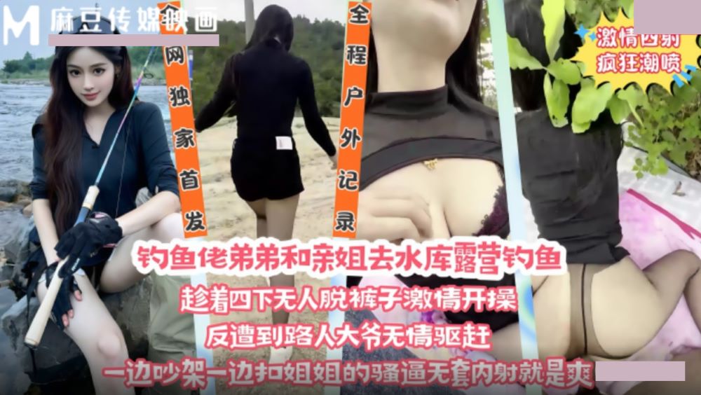麻豆传媒映画・钓鱼佬弟弟和亲姐去水库露营钓鱼・趁着四下无人脱裤子激情开操
