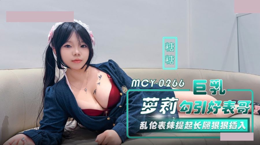 麻豆传媒映画・MCY-0266・巨乳萝莉勾引好表哥・乱伦表妹提起长腿狠狠插入・糖糖