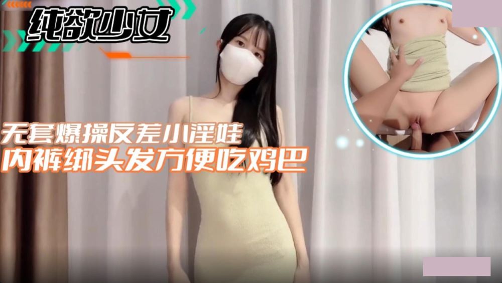 纯欲少女.无套爆操反差小淫娃内裤绑头发方便吃鸡巴